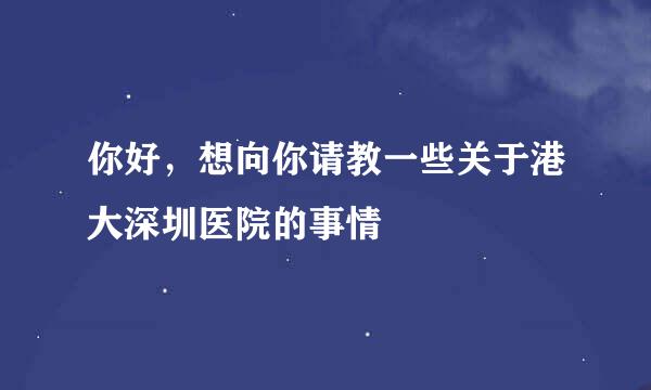 你好，想向你请教一些关于港大深圳医院的事情