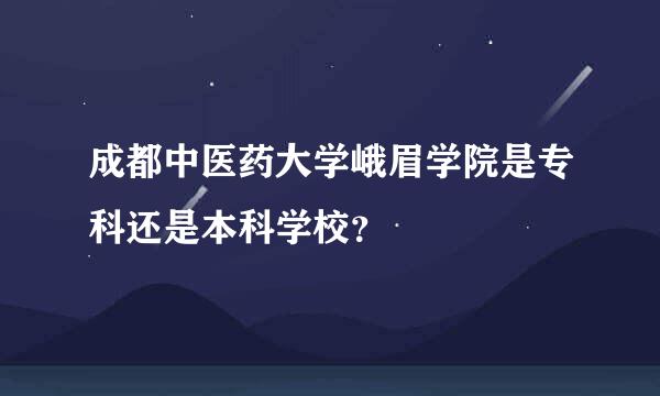 成都中医药大学峨眉学院是专科还是本科学校？