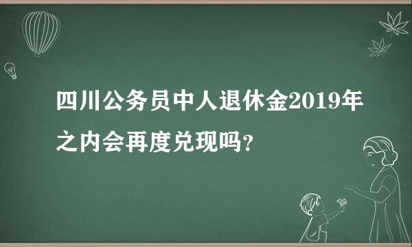 四川公务员中人退休金2019年之内会再度兑现吗？