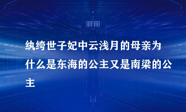 纨绔世子妃中云浅月的母亲为什么是东海的公主又是南梁的公主