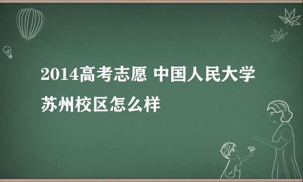 2014高考志愿 中国人民大学苏州校区怎么样