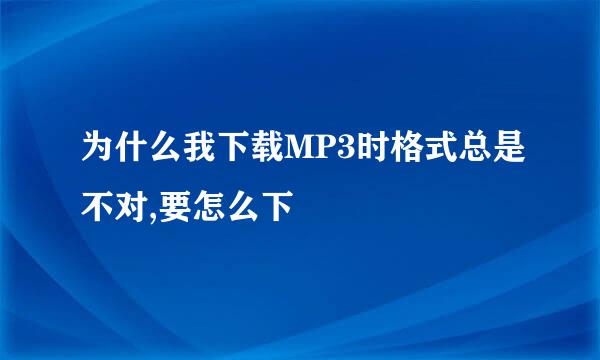 为什么我下载MP3时格式总是不对,要怎么下