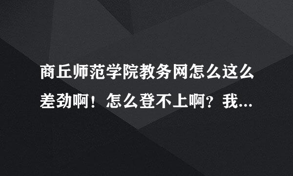 商丘师范学院教务网怎么这么差劲啊！怎么登不上啊？我们还有自己的事情吧！不能这样耗着吧？