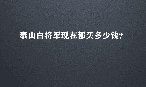 泰山白将军现在都买多少钱？