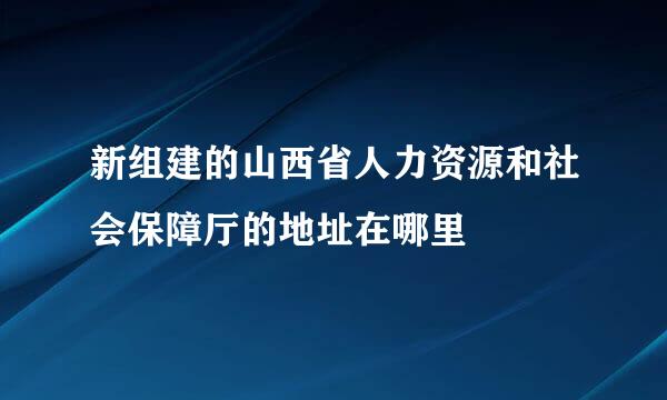 新组建的山西省人力资源和社会保障厅的地址在哪里