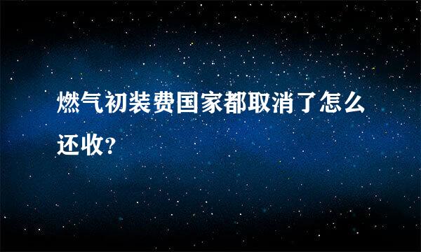 燃气初装费国家都取消了怎么还收？