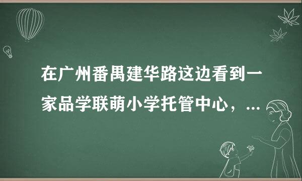 在广州番禺建华路这边看到一家品学联萌小学托管中心，环境挺好的，教学质量怎么样？