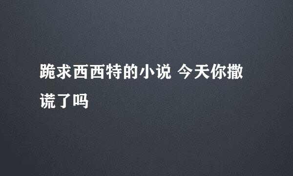 跪求西西特的小说 今天你撒谎了吗