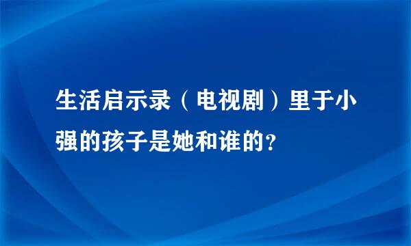 生活启示录（电视剧）里于小强的孩子是她和谁的？