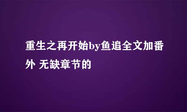 重生之再开始by鱼追全文加番外 无缺章节的