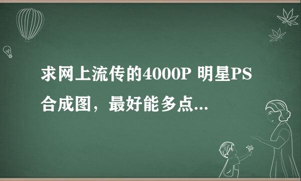 求网上流传的4000P 明星PS合成图，最好能多点，满意还能加分 发私密