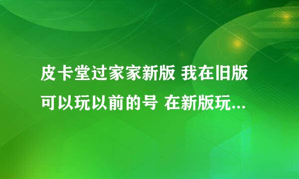 皮卡堂过家家新版 我在旧版可以玩以前的号 在新版玩不了为什么