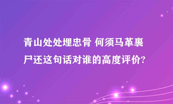 青山处处埋忠骨 何须马革裹尸还这句话对谁的高度评价?