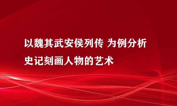 以魏其武安侯列传 为例分析史记刻画人物的艺术