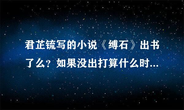 君芷锍写的小说《缚石》出书了么？如果没出打算什么时候出啊？还是没打算出？万能的   啊，求解～～～～