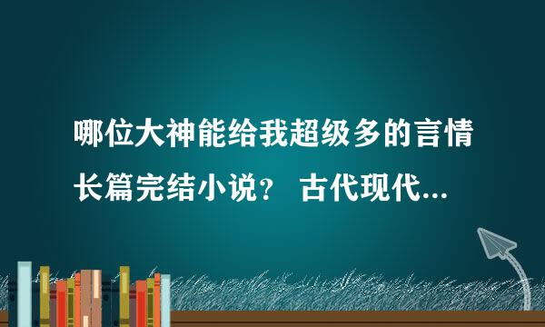 哪位大神能给我超级多的言情长篇完结小说？ 古代现代穿越都可以~ 帮我老妈收集