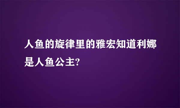 人鱼的旋律里的雅宏知道利娜是人鱼公主?