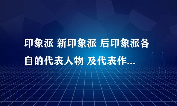 印象派 新印象派 后印象派各自的代表人物 及代表作品是什么 以及他们之间的联系及影响