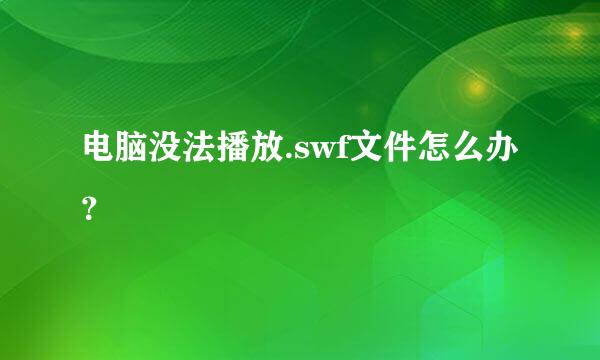 电脑没法播放.swf文件怎么办？