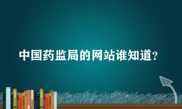 中国药监局的网站谁知道？