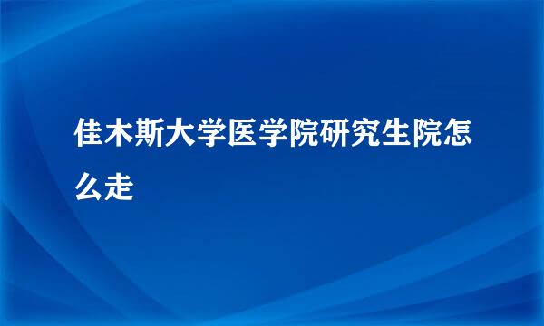 佳木斯大学医学院研究生院怎么走