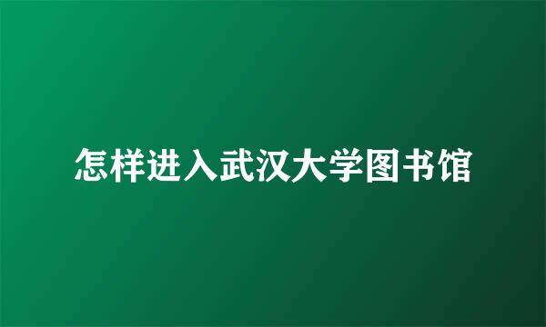 怎样进入武汉大学图书馆