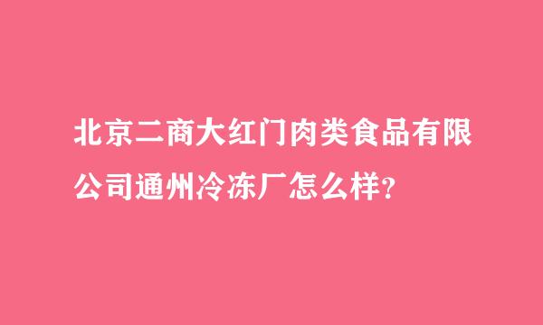 北京二商大红门肉类食品有限公司通州冷冻厂怎么样？