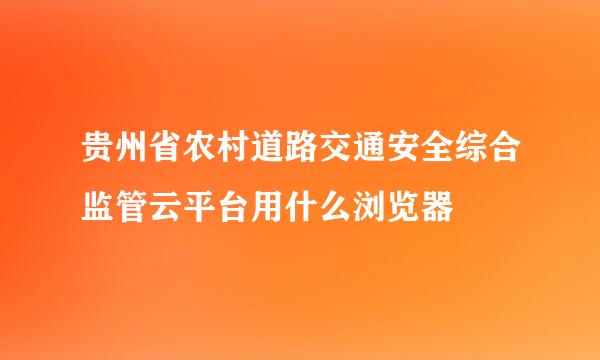 贵州省农村道路交通安全综合监管云平台用什么浏览器