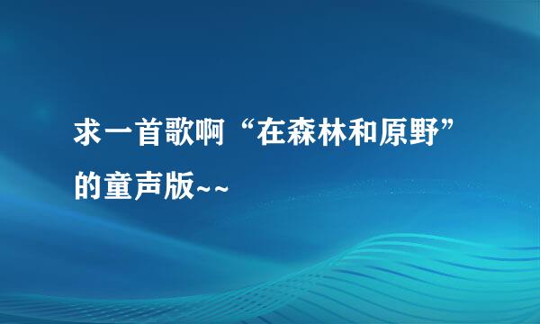 求一首歌啊“在森林和原野”的童声版~~