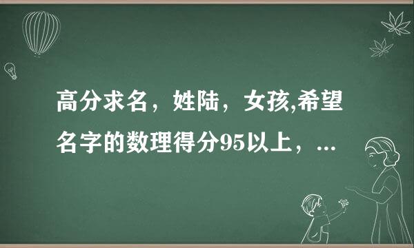 高分求名，姓陆，女孩,希望名字的数理得分95以上，请大家想想，谢谢