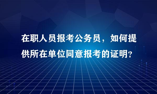 在职人员报考公务员，如何提供所在单位同意报考的证明？