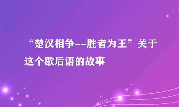 “楚汉相争--胜者为王”关于这个歇后语的故事