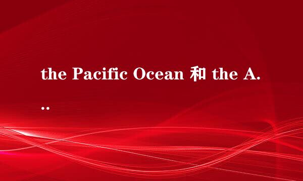 the Pacific Ocean 和 the Atlantic Ocean的音标啊！！音标！！不是意思！！是音标！两个单词。。