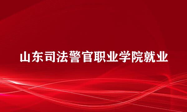 山东司法警官职业学院就业