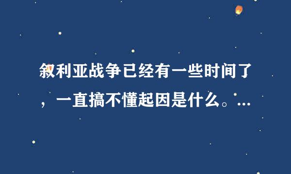 叙利亚战争已经有一些时间了，一直搞不懂起因是什么。 在网上找一些