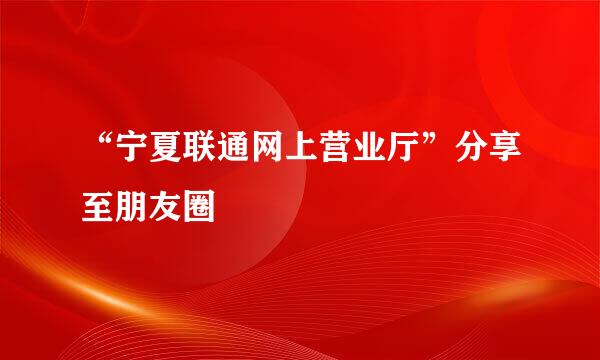 “宁夏联通网上营业厅”分享至朋友圈