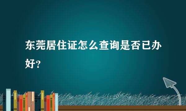 东莞居住证怎么查询是否已办好？