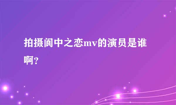 拍摄阆中之恋mv的演员是谁啊？