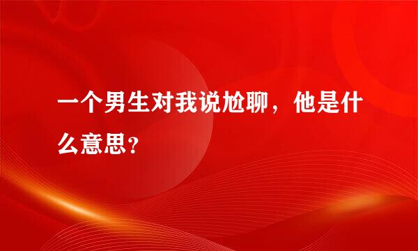 一个男生对我说尬聊，他是什么意思？