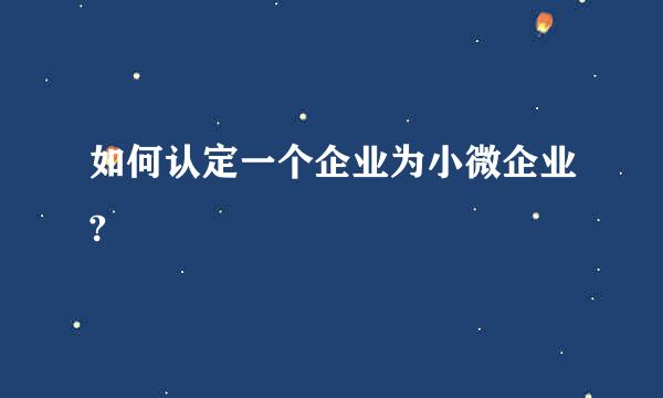 如何认定一个企业为小微企业?