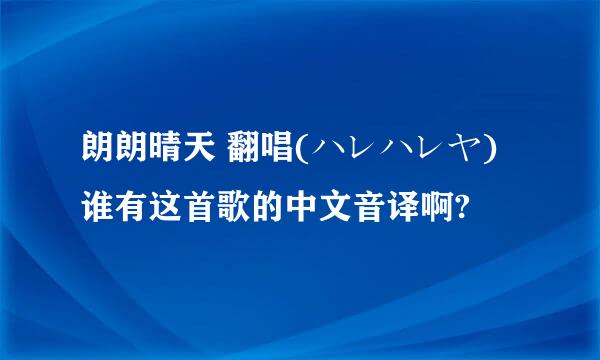 朗朗晴天 翻唱(ハレハレヤ)谁有这首歌的中文音译啊?