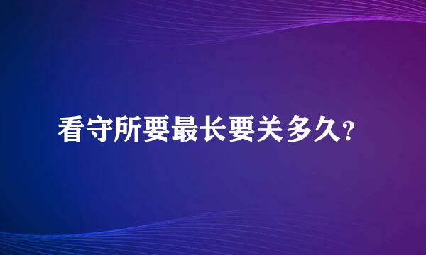 看守所要最长要关多久？