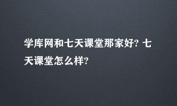 学库网和七天课堂那家好? 七天课堂怎么样?