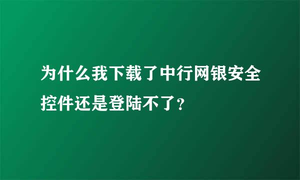 为什么我下载了中行网银安全控件还是登陆不了？