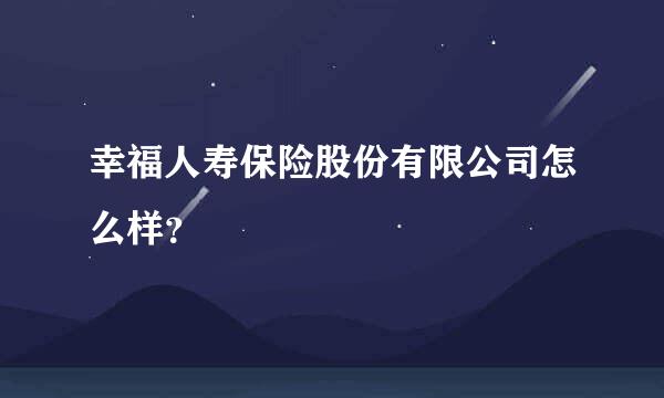 幸福人寿保险股份有限公司怎么样？