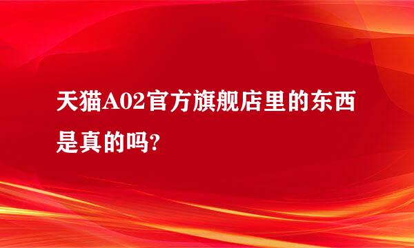 天猫A02官方旗舰店里的东西是真的吗?