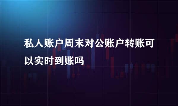 私人账户周末对公账户转账可以实时到账吗