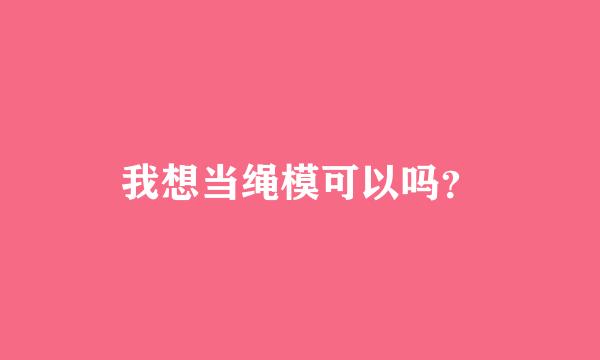 我想当绳模可以吗？