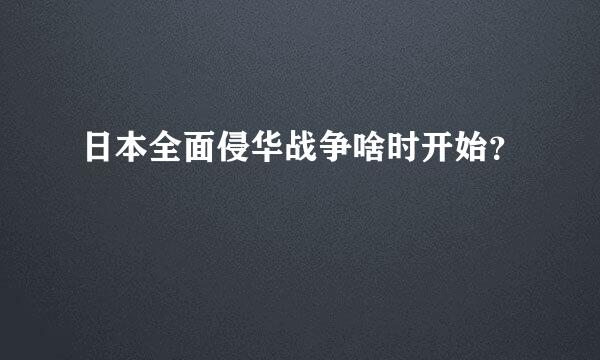 日本全面侵华战争啥时开始？