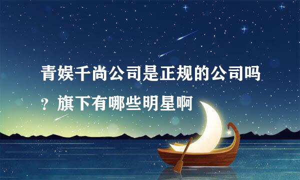 青娱千尚公司是正规的公司吗？旗下有哪些明星啊